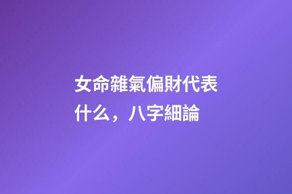 女命雜氣偏財代表什么，八字細論 ( 正財 )-第1張-觀點-玄機派